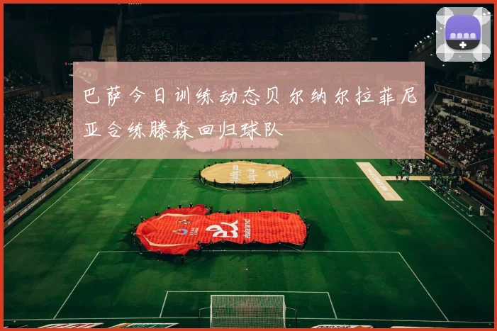 巴萨今日训练动态贝尔纳尔拉菲尼亚合练滕森回归球队