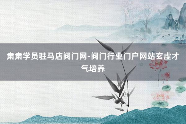 肃肃学员驻马店阀门网-阀门行业门户网站玄虚才气培养