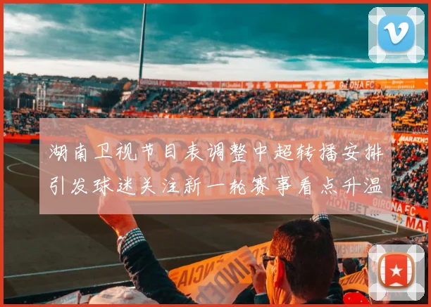 湖南卫视节目表调整中超转播安排引发球迷关注新一轮赛事看点升温