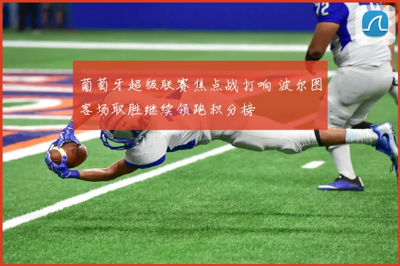 葡萄牙超级联赛焦点战打响 波尔图客场取胜继续领跑积分榜