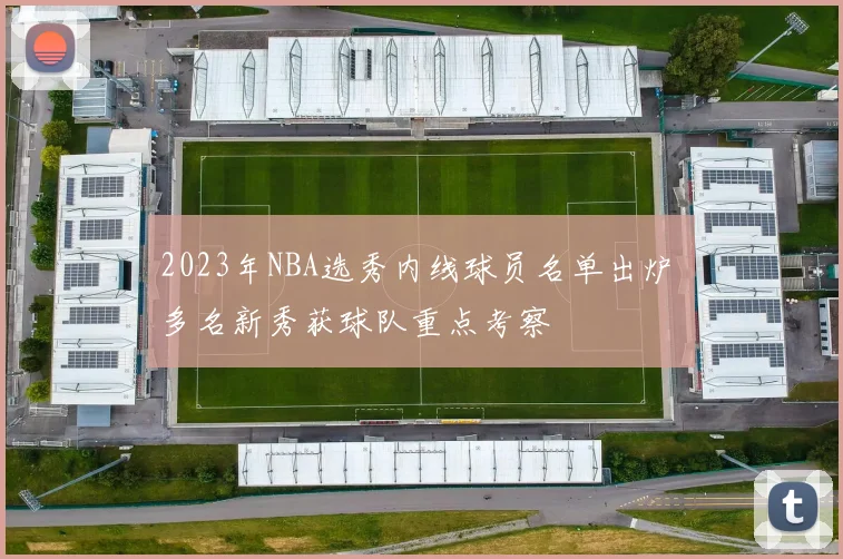2023年NBA选秀内线球员名单出炉 多名新秀获球队重点考察
