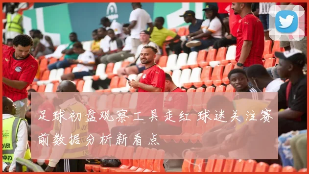 足球初盘观察工具走红 球迷关注赛前数据分析新看点