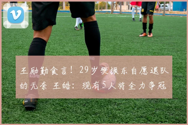 王励勤食言！29岁樊振东自愿退队的无奈 王皓：现有5人将全力争冠