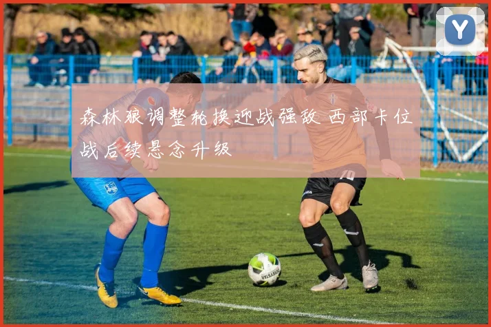 森林狼调整轮换迎战强敌 西部卡位战后续悬念升级