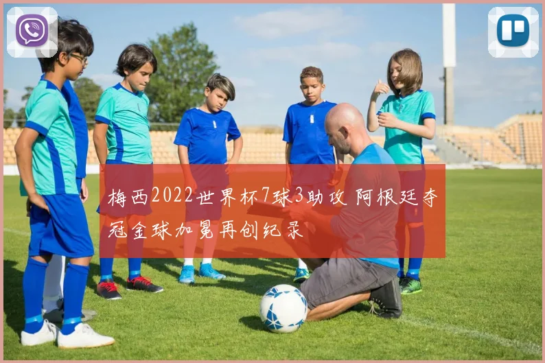 梅西2022世界杯7球3助攻 阿根廷夺冠金球加冕再创纪录