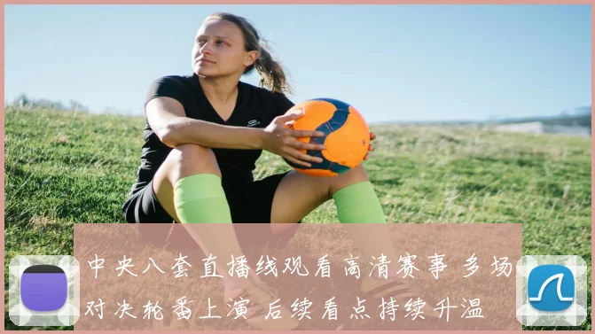 中央八套直播线观看高清赛事 多场对决轮番上演 后续看点持续升温