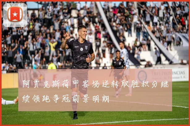 阿贾克斯荷甲客场逆转取胜积分继续领跑争冠前景明朗