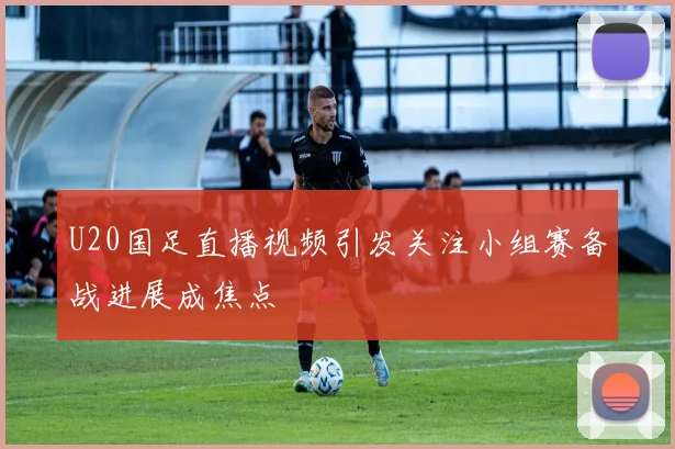 U20国足直播视频引发关注小组赛备战进展成焦点