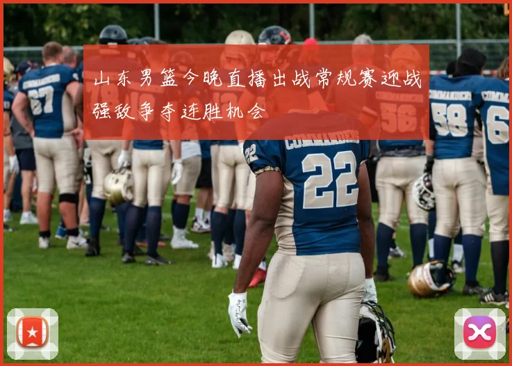 山东男篮今晚直播出战常规赛迎战强敌争夺连胜机会