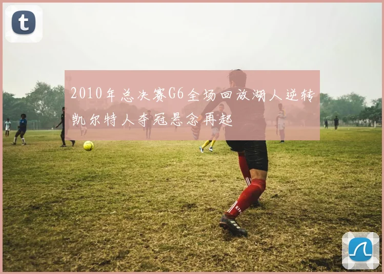 2010年总决赛G6全场回放湖人逆转凯尔特人夺冠悬念再起