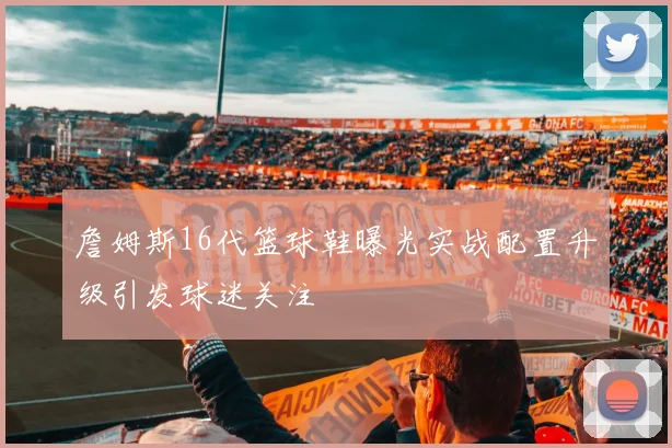 詹姆斯16代篮球鞋曝光实战配置升级引发球迷关注