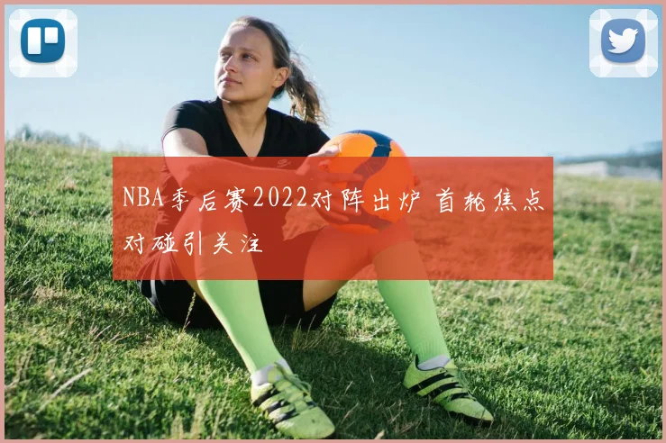 NBA季后赛2022对阵出炉 首轮焦点对碰引关注