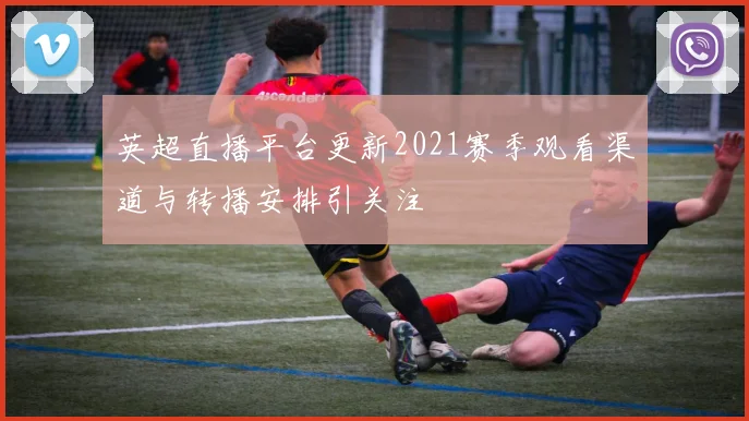 英超直播平台更新2021赛季观看渠道与转播安排引关注