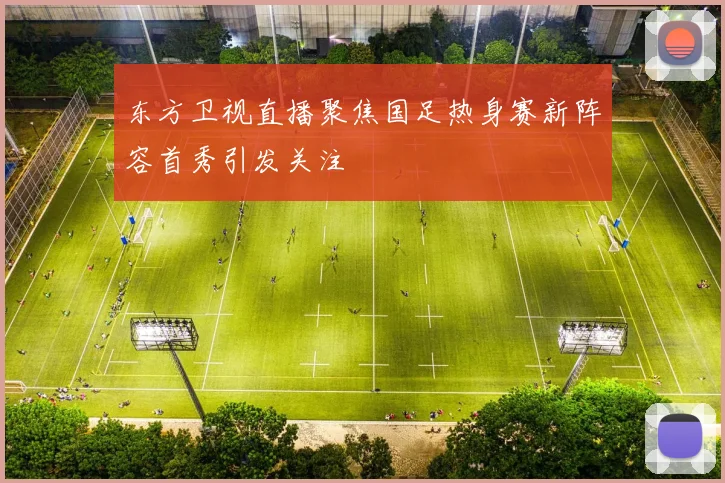 东方卫视直播聚焦国足热身赛新阵容首秀引发关注