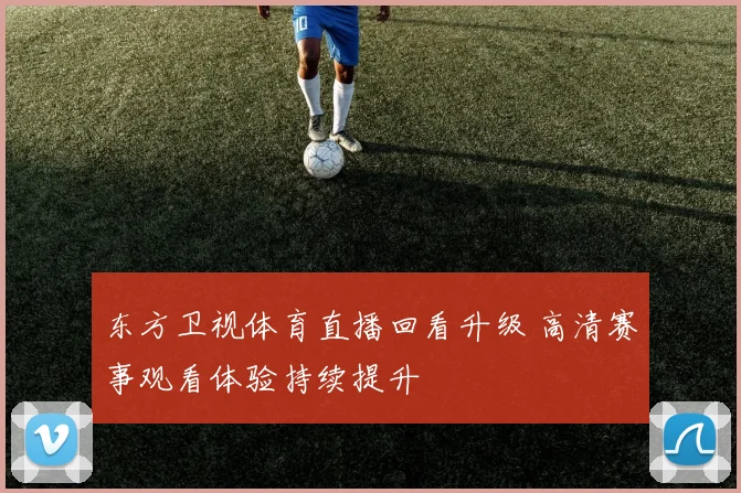 东方卫视体育直播回看升级 高清赛事观看体验持续提升