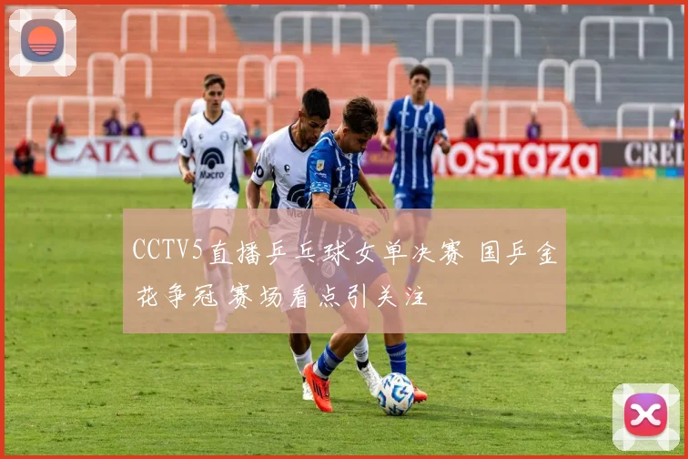 CCTV5直播乒乓球女单决赛 国乒金花争冠 赛场看点引关注