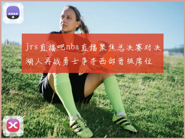jrs直播吧nba直播聚焦总决赛对决湖人再战勇士争夺西部晋级席位