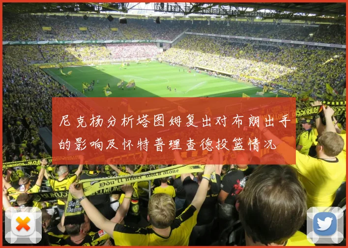 尼克杨分析塔图姆复出对布朗出手的影响及怀特普理查德投篮情况