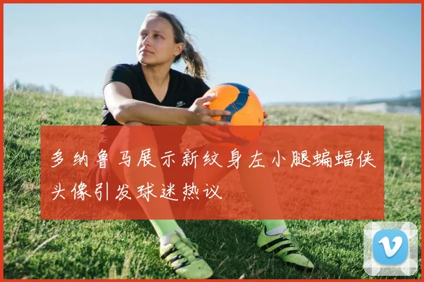 多纳鲁马展示新纹身左小腿蝙蝠侠头像引发球迷热议