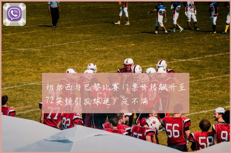 切尔西与巴黎比赛门票价格飙升至72英镑引发球迷广泛不满