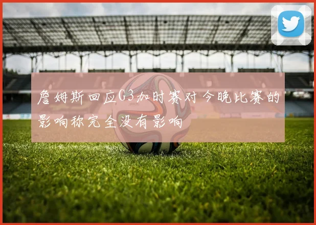 詹姆斯回应G3加时赛对今晚比赛的影响称完全没有影响