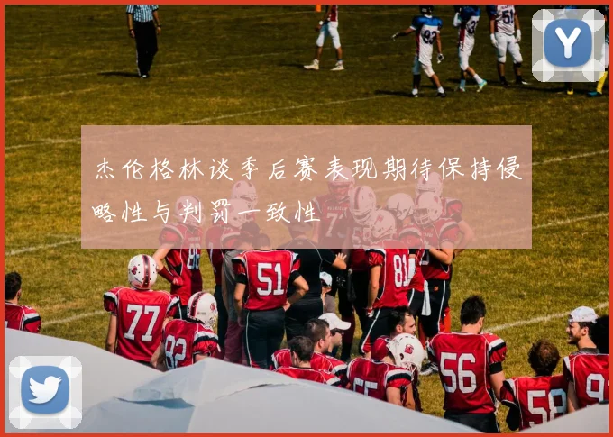 杰伦格林谈季后赛表现期待保持侵略性与判罚一致性