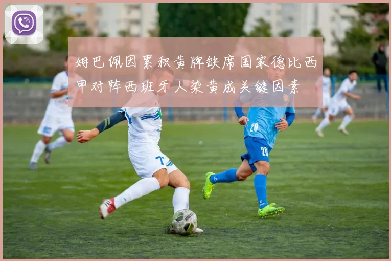 姆巴佩因累积黄牌缺席国家德比西甲对阵西班牙人染黄成关键因素