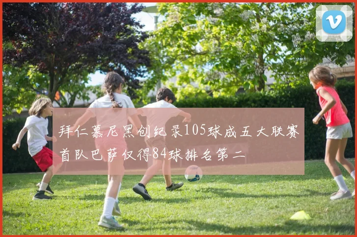拜仁慕尼黑创纪录105球成五大联赛首队巴萨仅得84球排名第二
