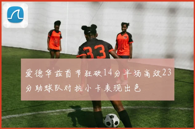 爱德华兹首节狂砍14分半场高效23分助球队对抗小卡表现出色