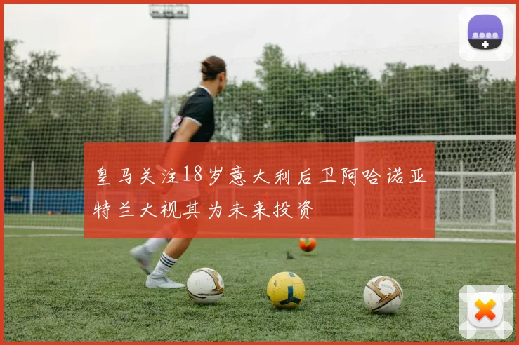 皇马关注18岁意大利后卫阿哈诺亚特兰大视其为未来投资