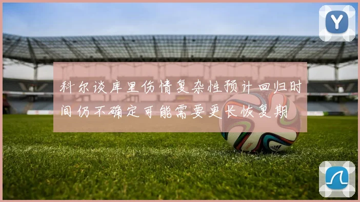 科尔谈库里伤情复杂性预计回归时间仍不确定可能需要更长恢复期