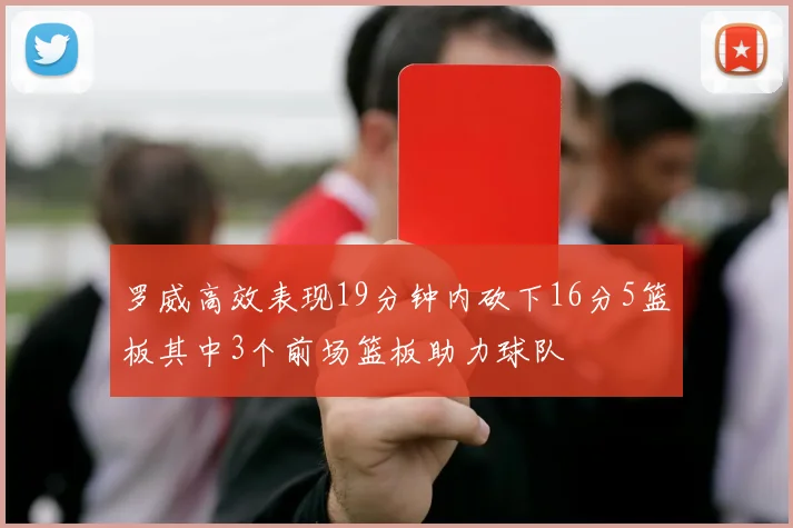罗威高效表现19分钟内砍下16分5篮板其中3个前场篮板助力球队