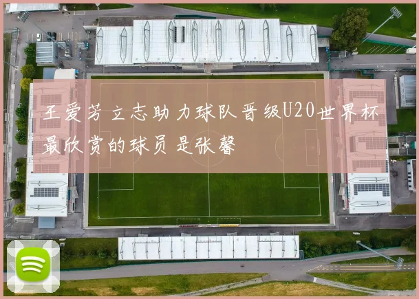 王爱芳立志助力球队晋级U20世界杯最欣赏的球员是张馨