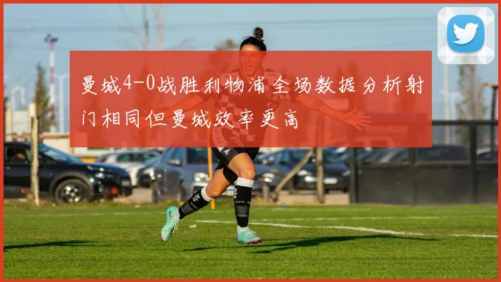 曼城4-0战胜利物浦全场数据分析射门相同但曼城效率更高