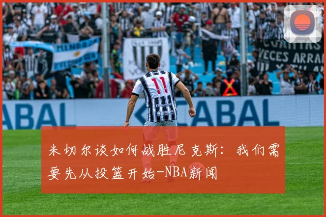 米切尔谈如何战胜尼克斯：我们需要先从投篮开始-NBA新闻