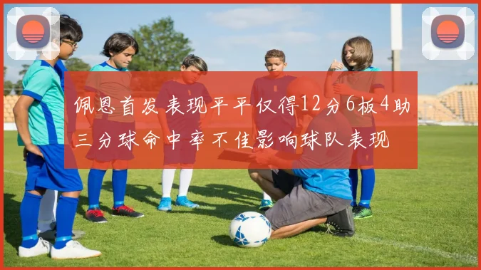 佩恩首发表现平平仅得12分6板4助三分球命中率不佳影响球队表现