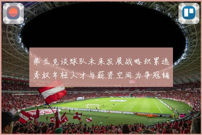 弗兰克谈球队未来发展战略积累选秀权年轻人才与薪资空间为争冠铺路