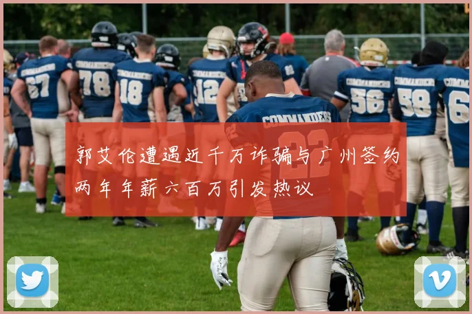 郭艾伦遭遇近千万诈骗与广州签约两年年薪六百万引发热议