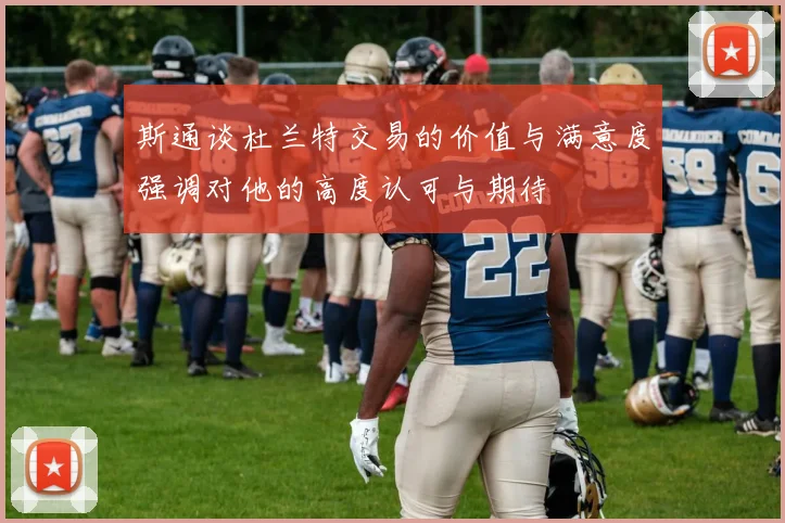 斯通谈杜兰特交易的价值与满意度强调对他的高度认可与期待
