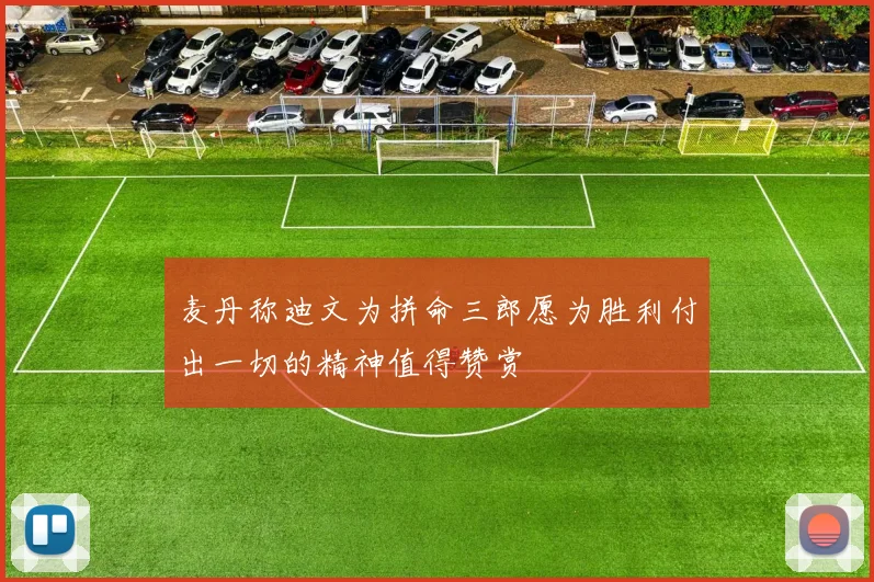 麦丹称迪文为拼命三郎愿为胜利付出一切的精神值得赞赏