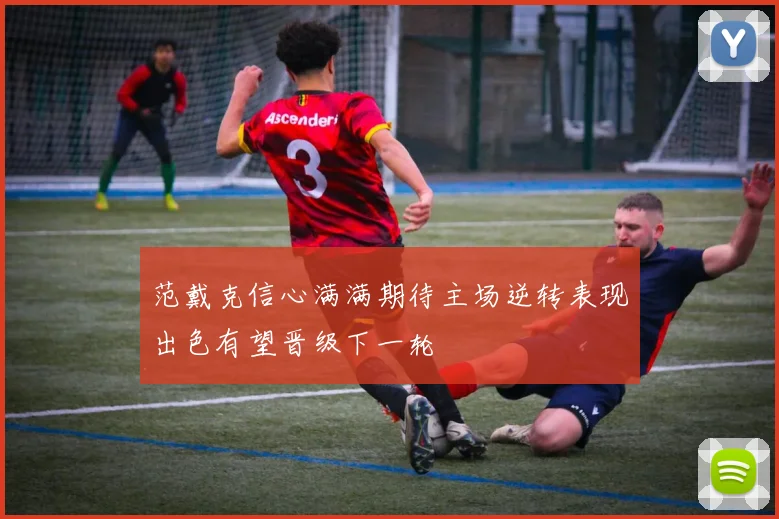 范戴克信心满满期待主场逆转表现出色有望晋级下一轮