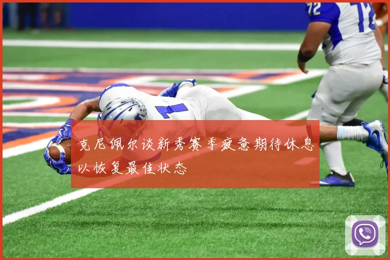 克尼佩尔谈新秀赛季疲惫期待休息以恢复最佳状态