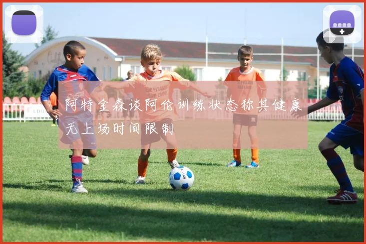 阿特金森谈阿伦训练状态称其健康无上场时间限制
