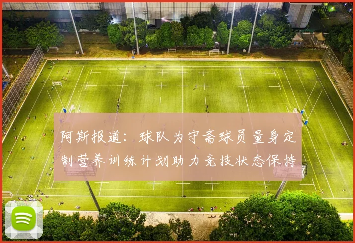 阿斯报道：球队为守斋球员量身定制营养训练计划助力竞技状态保持
