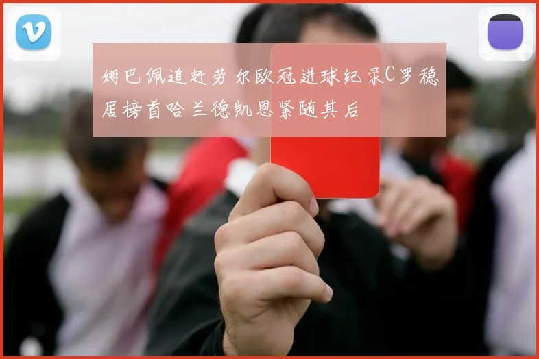 姆巴佩追赶劳尔欧冠进球纪录C罗稳居榜首哈兰德凯恩紧随其后