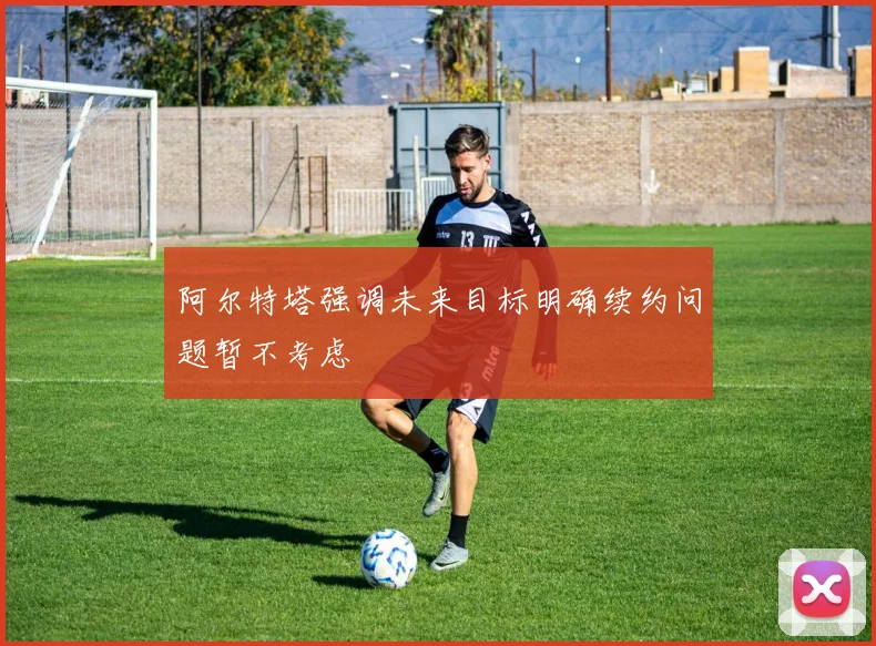 阿尔特塔强调未来目标明确续约问题暂不考虑