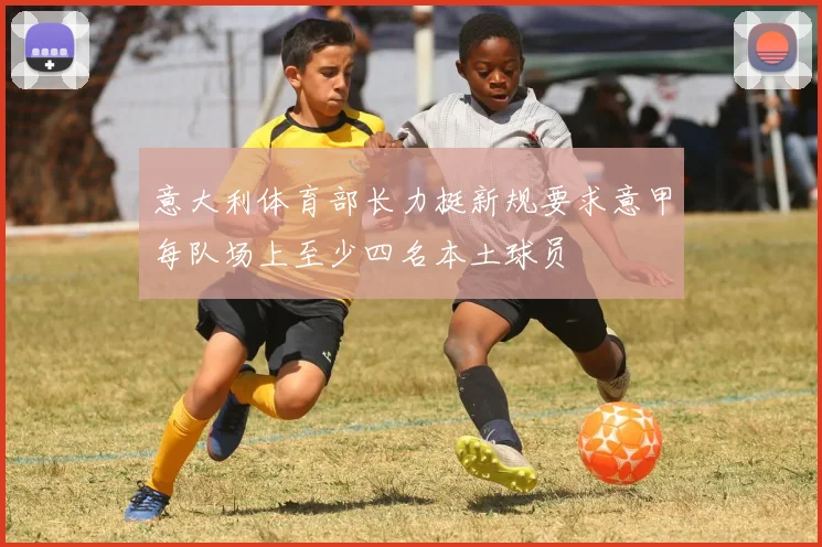意大利体育部长力挺新规要求意甲每队场上至少四名本土球员