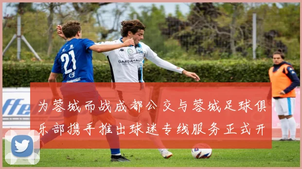 为蓉城而战成都公交与蓉城足球俱乐部携手推出球迷专线服务正式开通