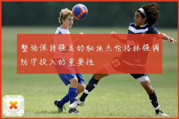整场保持强度的秘诀杰伦格林强调防守投入的重要性