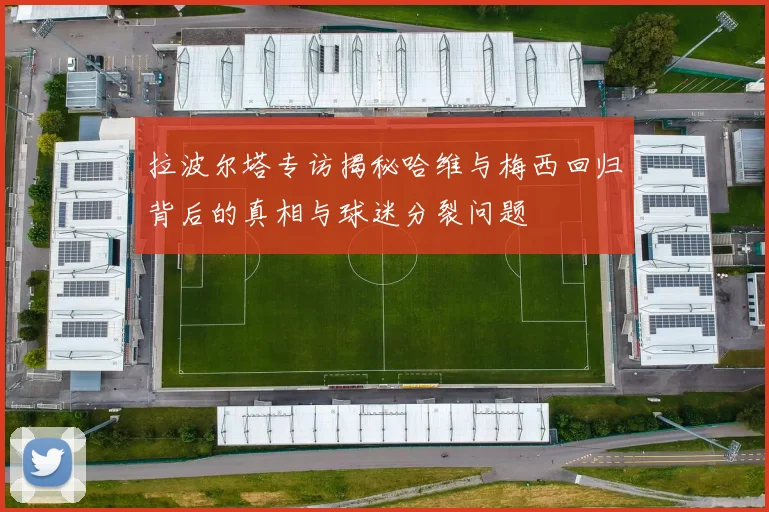拉波尔塔专访揭秘哈维与梅西回归背后的真相与球迷分裂问题